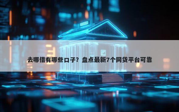 去哪借有哪些口子？盘点最新7个网贷平台可靠