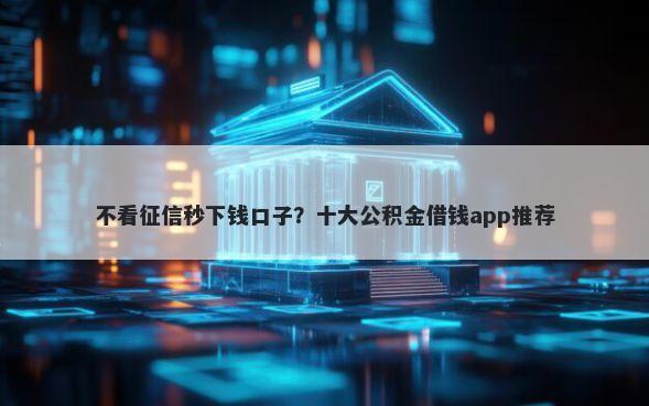 不看征信秒下钱口子？十大公积金借钱app推荐