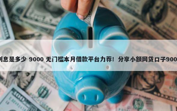 向微信借钱利息是多少 9000 无门槛本月借款平台力荐！分享小额网贷口子9000无门槛借款