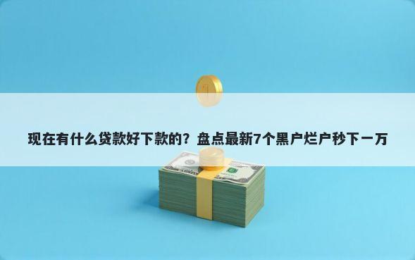 现在有什么贷款好下款的？盘点最新7个黑户烂户秒下一万