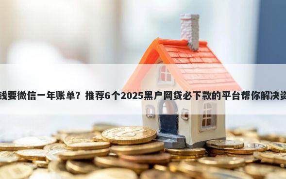 网上借钱要微信一年账单？推荐6个2025黑户网贷必下款的平台帮你解决资金问题