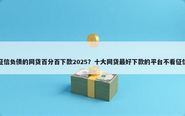 不看征信负债的网贷百分百下款2025？十大网贷最好下款的平台不看征信推荐