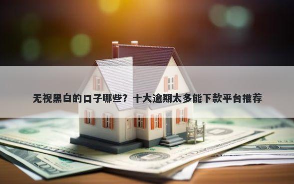 无视黑白的口子哪些？十大逾期太多能下款平台推荐