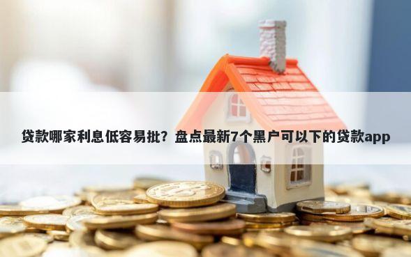 贷款哪家利息低容易批？盘点最新7个黑户可以下的贷款app