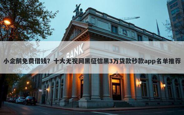 小企鹅免费借钱？十大无视网黑征信黑3万贷款秒款app名单推荐