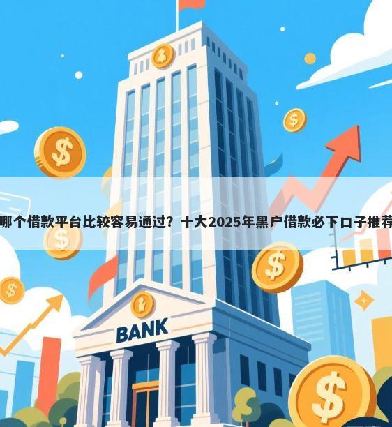 哪个借款平台比较容易通过？十大2025年黑户借款必下口子推荐