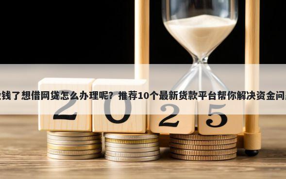 没钱了想借网贷怎么办理呢？推荐10个最新货款平台帮你解决资金问题