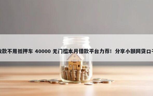 车主贷不看征信秒放款不用抵押车 40000 无门槛本月借款平台力荐！分享小额网贷口子40000无门槛借款