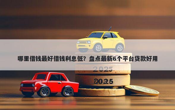 哪里借钱最好借钱利息低？盘点最新6个平台贷款好用