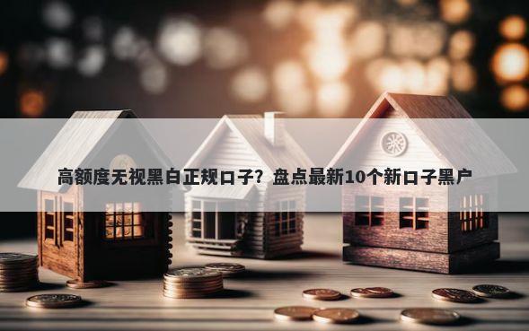 高额度无视黑白正规口子？盘点最新10个新口子黑户