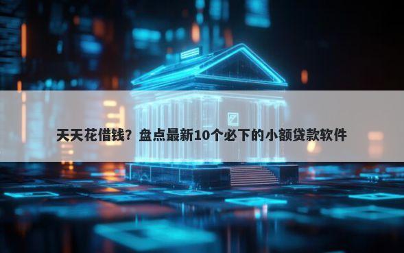 天天花借钱？盘点最新10个必下的小额贷款软件