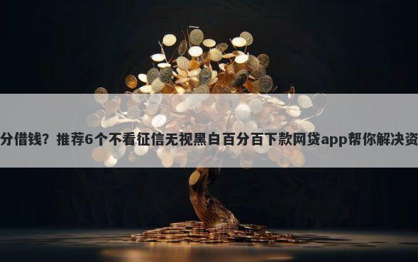 联通沃分借钱？推荐6个不看征信无视黑白百分百下款网贷app帮你解决资金问题