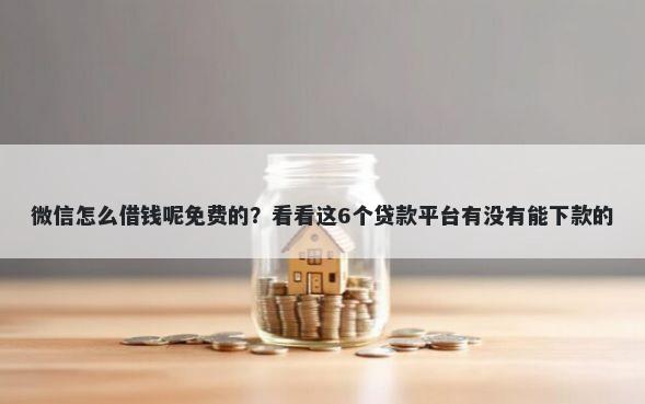 微信怎么借钱呢免费的？看看这6个贷款平台有没有能下款的
