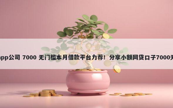 花花借钱app公司 7000 无门槛本月借款平台力荐！分享小额网贷口子7000无门槛借款