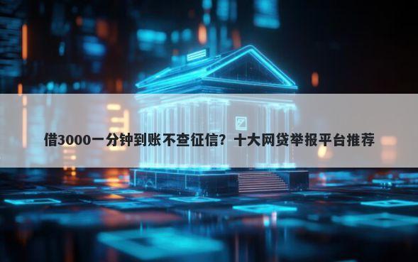 借3000一分钟到账不查征信？十大网贷举报平台推荐