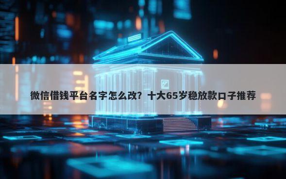 微信借钱平台名字怎么改？十大65岁稳放款口子推荐