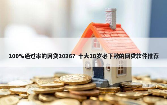 100%通过率的网贷2026？十大18岁必下款的网贷软件推荐