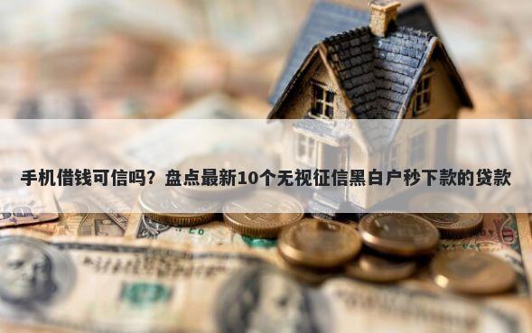 手机借钱可信吗？盘点最新10个无视征信黑白户秒下款的贷款