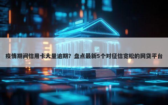 疫情期间信用卡大量逾期？盘点最新5个对征信宽松的网贷平台
