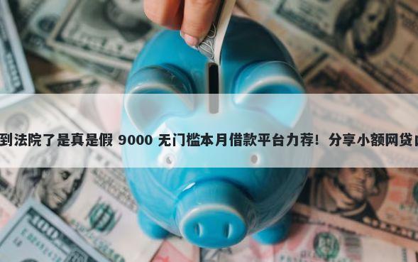 还呗发短信说要起诉到法院了是真是假 9000 无门槛本月借款平台力荐！分享小额网贷口子9000无门槛借款