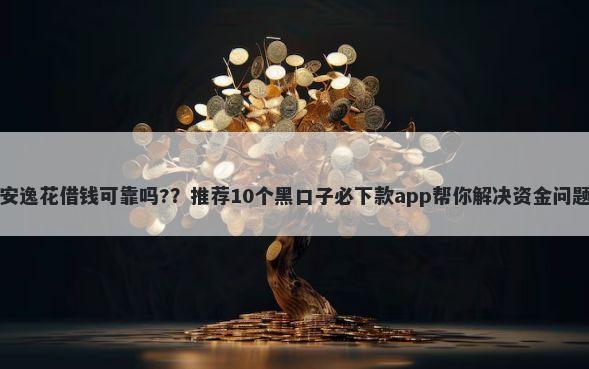 安逸花借钱可靠吗?？推荐10个黑口子必下款app帮你解决资金问题