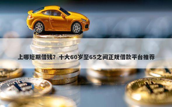 上哪短期借钱？十大60岁至65之间正规借款平台推荐