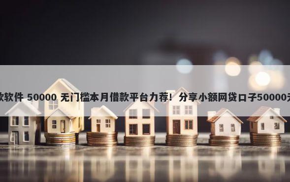 小额度贷款软件 50000 无门槛本月借款平台力荐！分享小额网贷口子50000无门槛借款