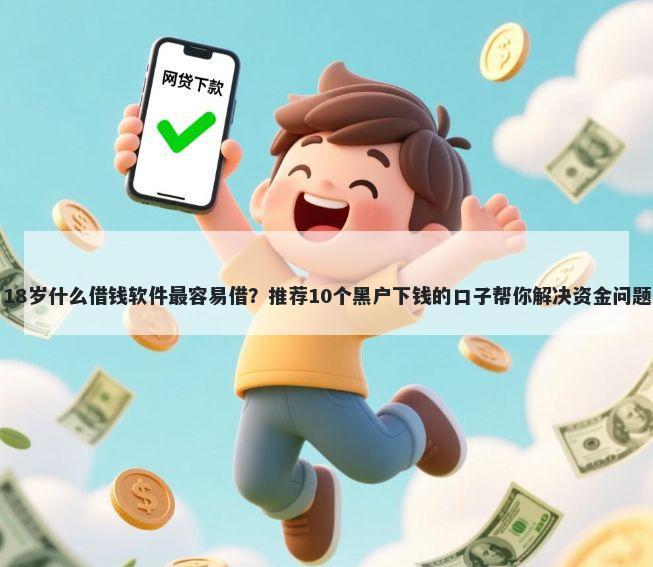 18岁什么借钱软件最容易借？推荐10个黑户下钱的口子帮你解决资金问题