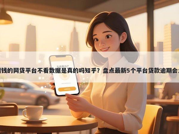 最好借钱的网贷平台不看数据是真的吗知乎？盘点最新5个平台贷款逾期会怎么样