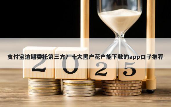 支付宝逾期委托第三方？十大黑户花户能下款的app口子推荐