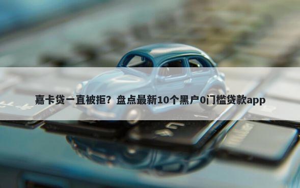嘉卡贷一直被拒？盘点最新10个黑户0门槛贷款app