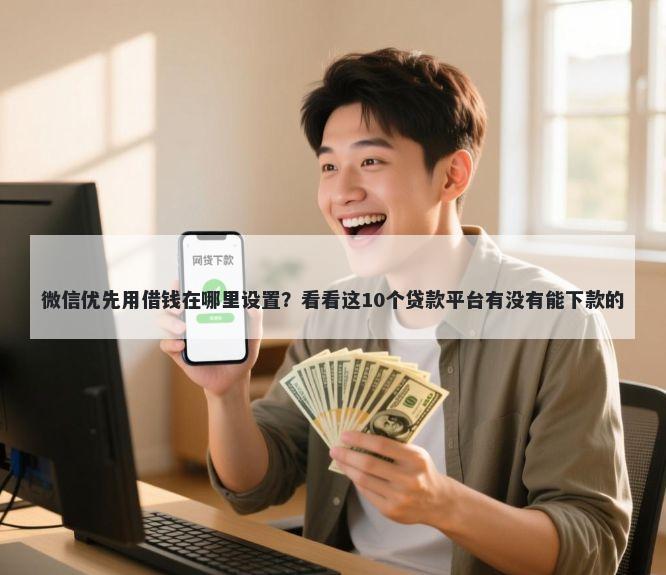 微信优先用借钱在哪里设置？看看这10个贷款平台有没有能下款的
