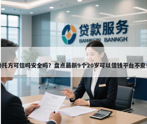 交通银行委托方可信吗安全吗？盘点最新9个20岁可以借钱平台不查征信的口子