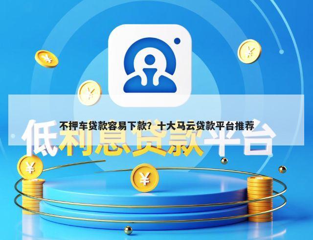 不押车贷款容易下款？十大马云贷款平台推荐