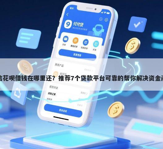 微信花呗借钱在哪里还？推荐7个贷款平台可靠的帮你解决资金问题