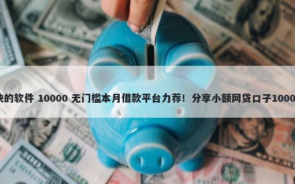 类似于借钱快的软件 10000 无门槛本月借款平台力荐！分享小额网贷口子10000无门槛借款