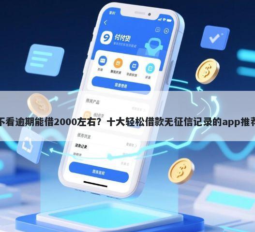 不看逾期能借2000左右？十大轻松借款无征信记录的app推荐