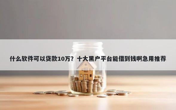 什么软件可以贷款10万？十大黑户平台能借到钱啊急用推荐
