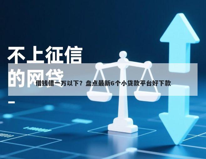 借钱借一万以下？盘点最新6个小贷款平台好下款