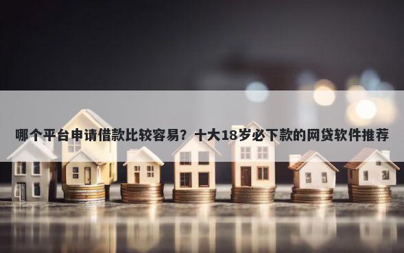 哪个平台申请借款比较容易？十大18岁必下款的网贷软件推荐