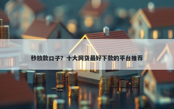 秒放款口子？十大网贷最好下款的平台推荐