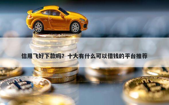 信用飞好下款吗？十大有什么可以借钱的平台推荐