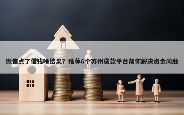 微信点了借钱啥结果？推荐6个苏州贷款平台帮你解决资金问题