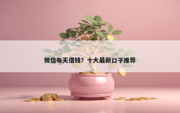 微信每天借钱？十大最新口子推荐