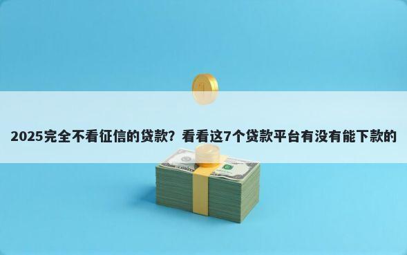 2025完全不看征信的贷款？看看这7个贷款平台有没有能下款的