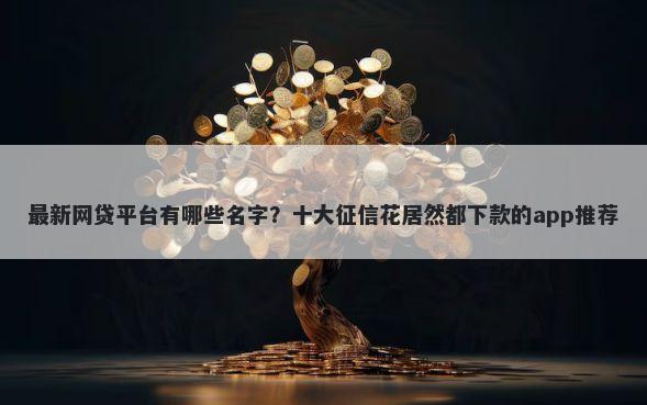 最新网贷平台有哪些名字？十大征信花居然都下款的app推荐