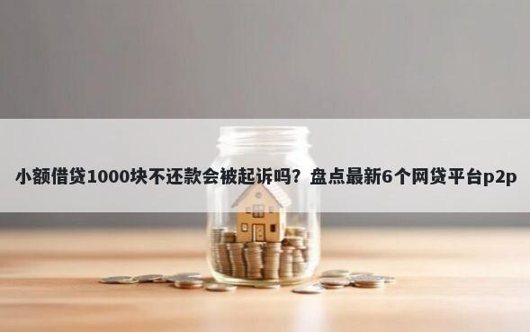 小额借贷1000块不还款会被起诉吗？盘点最新6个网贷平台p2p