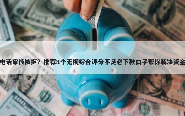 招行电话审核被拒？推荐8个无视综合评分不足必下款口子帮你解决资金问题