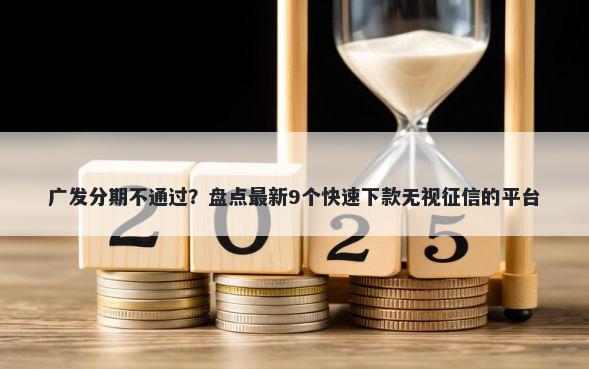 广发分期不通过？盘点最新9个快速下款无视征信的平台