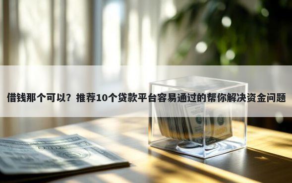 借钱那个可以？推荐10个贷款平台容易通过的帮你解决资金问题